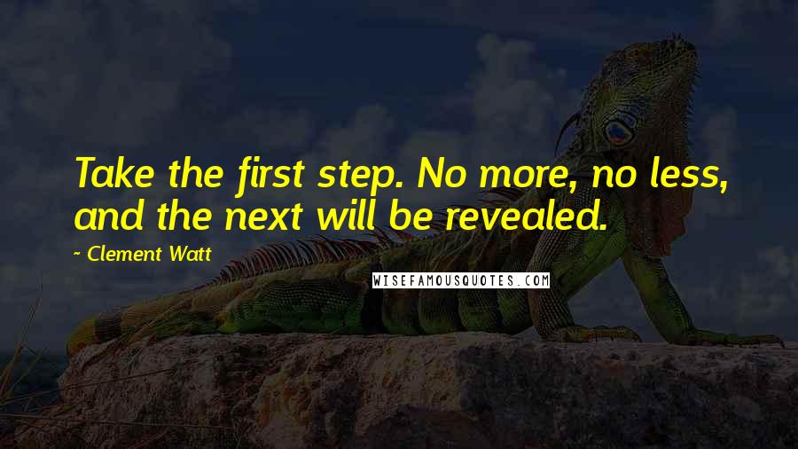 Clement Watt quotes: Take the first step. No more, no less, and the next will be revealed.