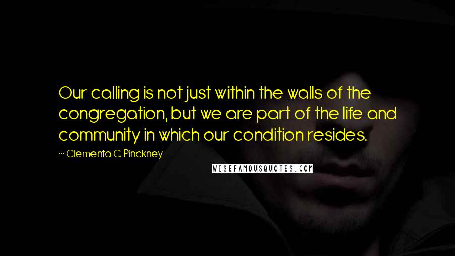 Clementa C. Pinckney quotes: Our calling is not just within the walls of the congregation, but we are part of the life and community in which our condition resides. Clementa C. Pinckney quotes: Our calling is not just within the walls of the congregation, but we are part of the life and community in which our condition resides.