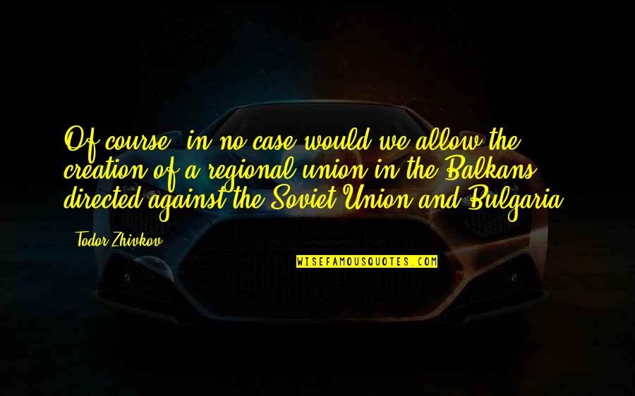 Clementa Quotes By Todor Zhivkov: Of course, in no case would we allow