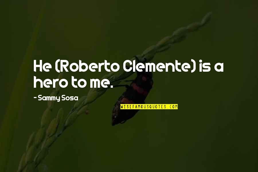 Clemente Quotes By Sammy Sosa: He (Roberto Clemente) is a hero to me.