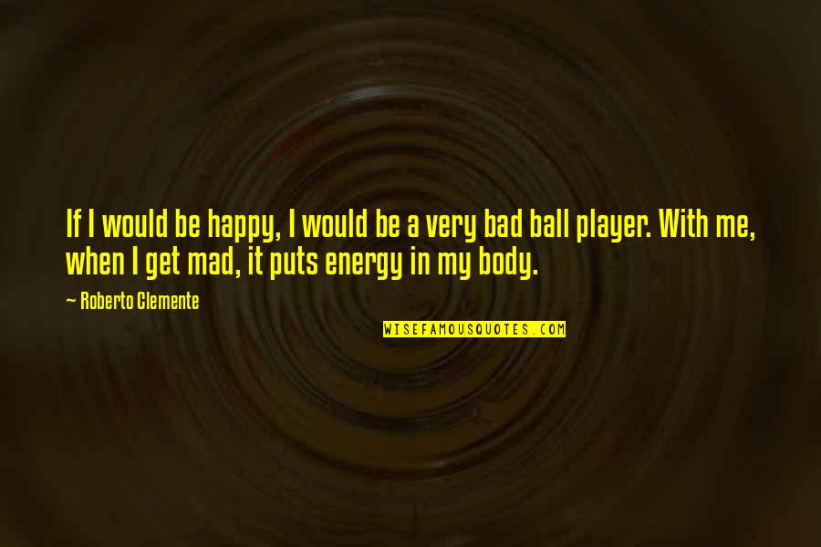 Clemente's Quotes By Roberto Clemente: If I would be happy, I would be