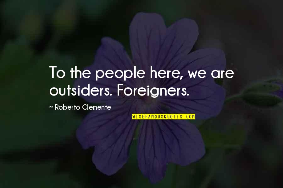 Clemente's Quotes By Roberto Clemente: To the people here, we are outsiders. Foreigners. Clemente's Quotes By Roberto Clemente: To the people here, we are outsiders. Foreigners.