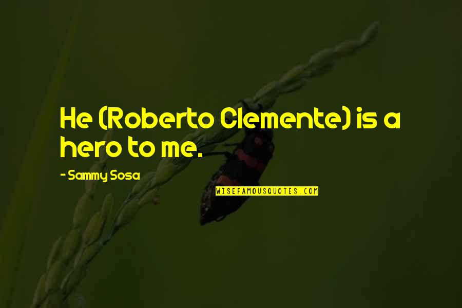 Clemente's Quotes By Sammy Sosa: He (Roberto Clemente) is a hero to me. Clemente's Quotes By Sammy Sosa: He (Roberto Clemente) is a hero to me.