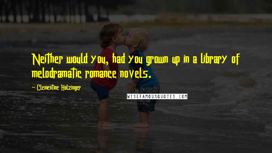 Clementine Holzinger quotes: Neither would you, had you grown up in a library of melodramatic romance novels.