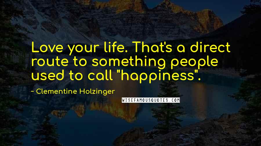 Clementine Holzinger quotes: Love your life. That's a direct route to something people used to call "happiness".