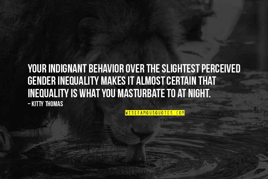 Clementine Johnson Quotes By Kitty Thomas: Your indignant behavior over the slightest perceived gender Clementine Johnson Quotes By Kitty Thomas: Your indignant behavior over the slightest perceived gender