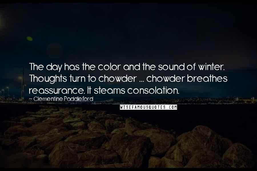 Clementine Paddleford quotes: The day has the color and the sound of winter. Thoughts turn to chowder ... chowder breathes reassurance. It steams consolation.