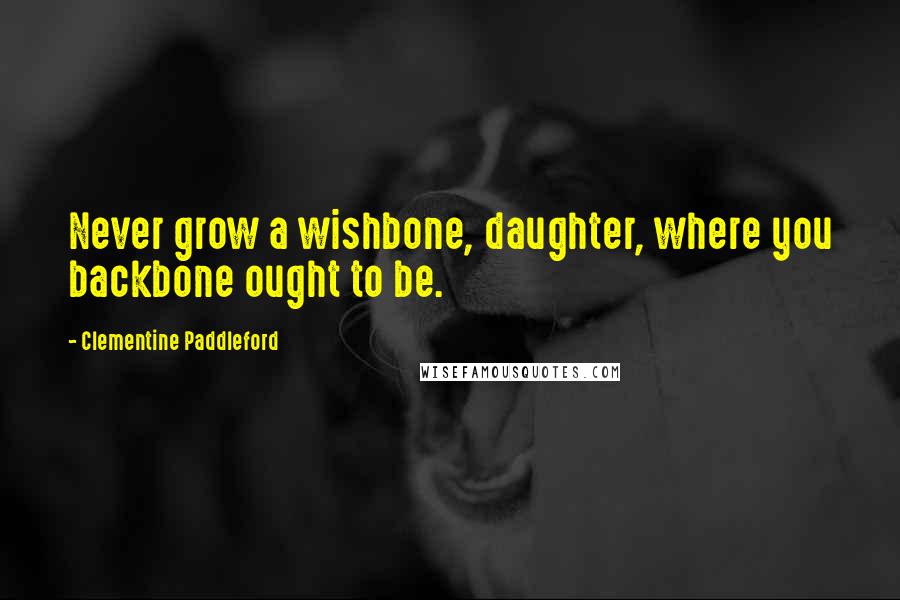 Clementine Paddleford quotes: Never grow a wishbone, daughter, where you backbone ought to be. Clementine Paddleford quotes: Never grow a wishbone, daughter, where you backbone ought to be.