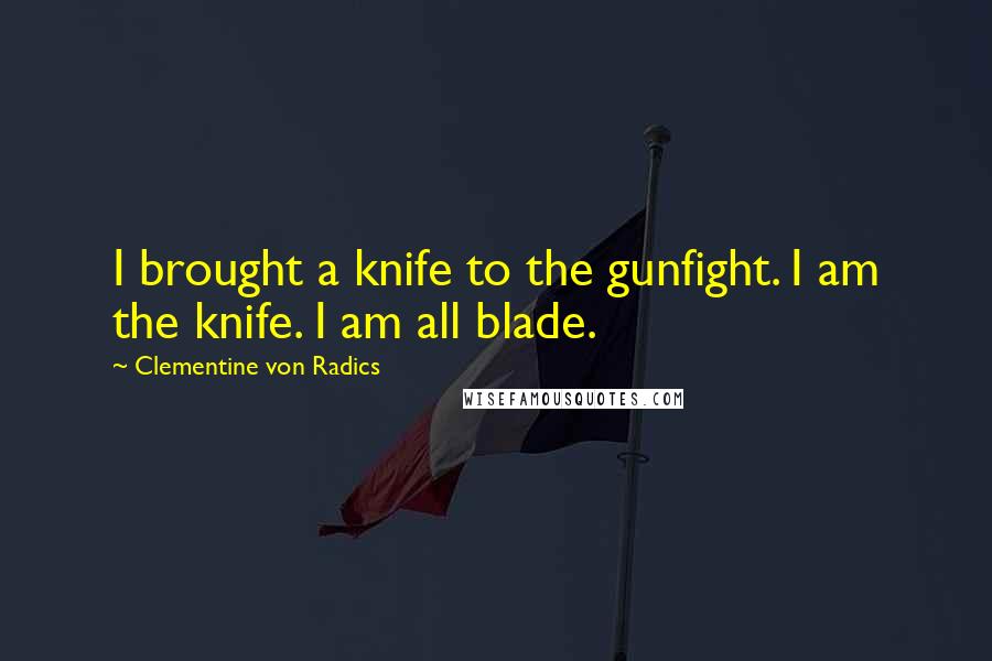 Clementine Von Radics quotes: I brought a knife to the gunfight. I am the knife. I am all blade.