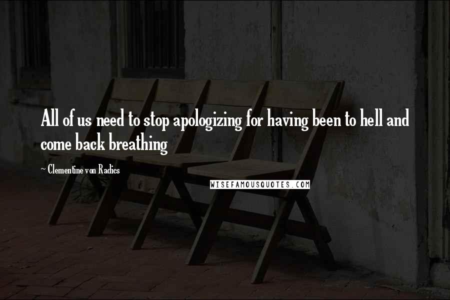 Clementine Von Radics quotes: All of us need to stop apologizing for having been to hell and come back breathing