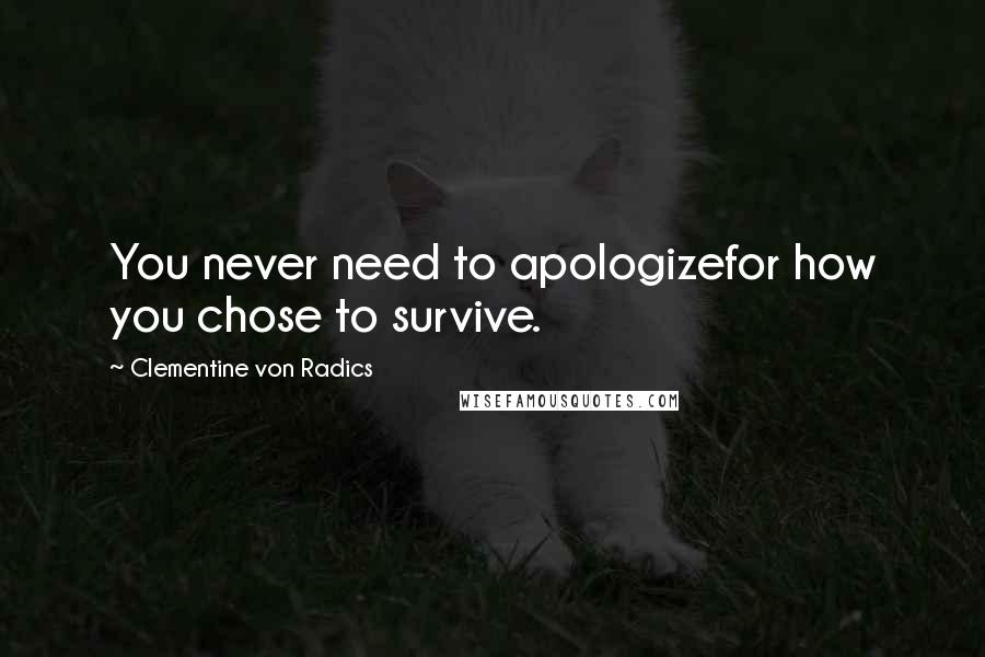 Clementine Von Radics quotes: You never need to apologizefor how you chose to survive.