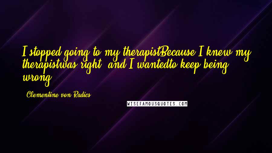 Clementine Von Radics quotes: I stopped going to my therapistBecause I knew my therapistwas right, and I wantedto keep being wrong.