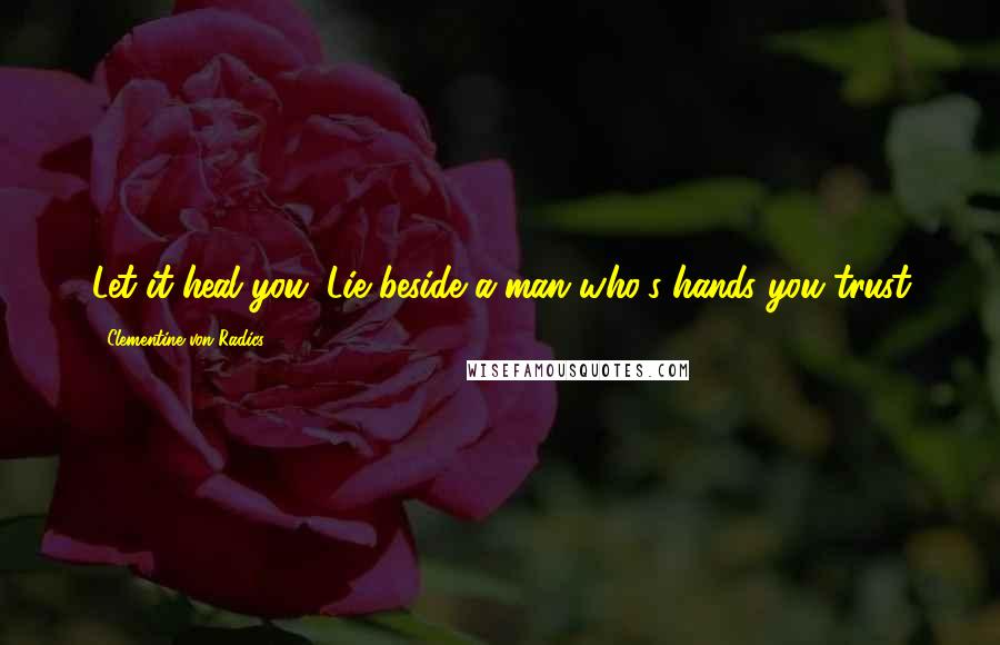 Clementine Von Radics quotes: Let it heal you. Lie beside a man who's hands you trust