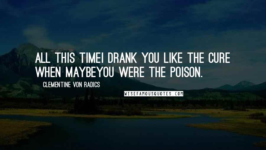 Clementine Von Radics quotes: All this timeI drank you like the cure when maybeyou were the poison.