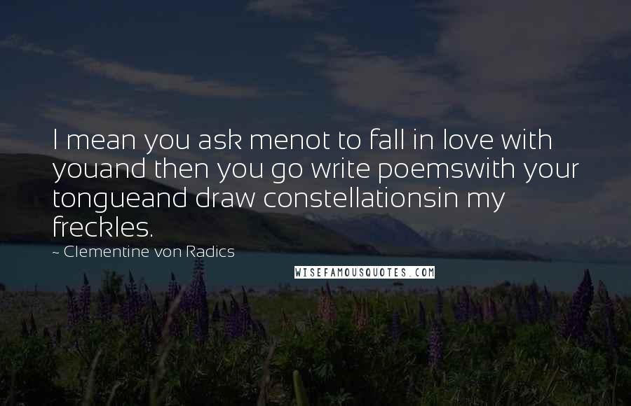 Clementine Von Radics quotes: I mean you ask menot to fall in love with youand then you go write poemswith your tongueand draw constellationsin my freckles.