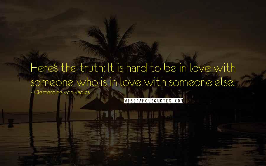 Clementine Von Radics quotes: Here's the truth: It is hard to be in love with someone who is in love with someone else.