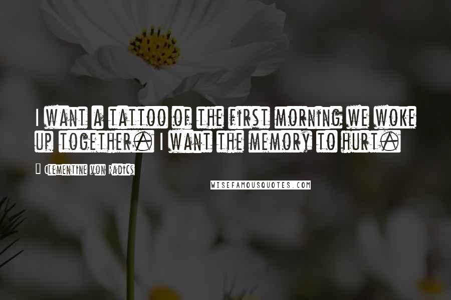 Clementine Von Radics quotes: I want a tattoo of the first morning we woke up together. I want the memory to hurt.