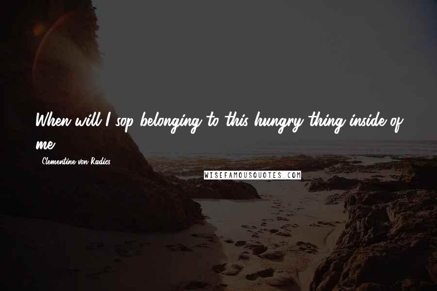 Clementine Von Radics quotes: When will I sop belonging to this hungry thing inside of me?