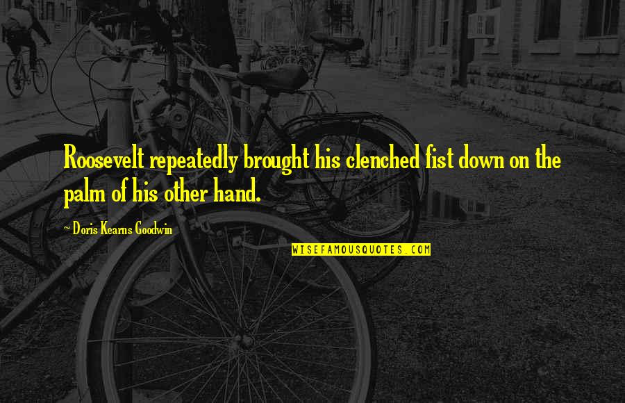 Clenched Fist Quotes By Doris Kearns Goodwin: Roosevelt repeatedly brought his clenched fist down on