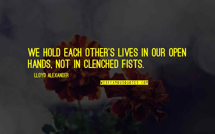 Clenched Hands Quotes By Lloyd Alexander: We hold each other's lives in our open