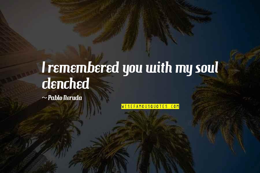 Clenched Quotes By Pablo Neruda: I remembered you with my soul clenched