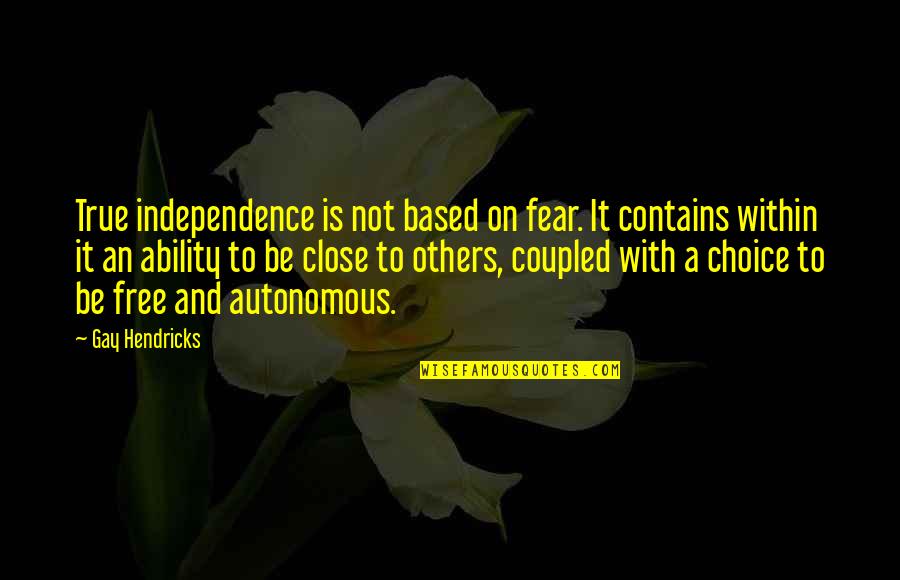 Clendenning Land Quotes By Gay Hendricks: True independence is not based on fear. It Clendenning Land Quotes By Gay Hendricks: True independence is not based on fear. It