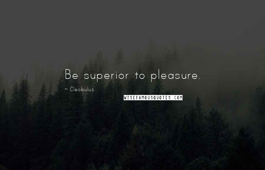 Cleobulus quotes: Be superior to pleasure.
