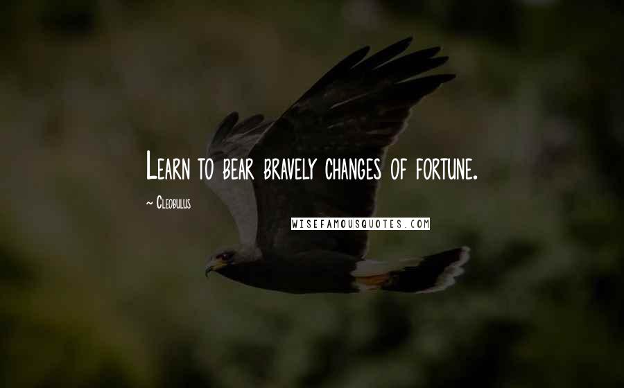 Cleobulus quotes: Learn to bear bravely changes of fortune.