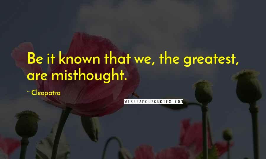 Cleopatra quotes: Be it known that we, the greatest, are misthought.