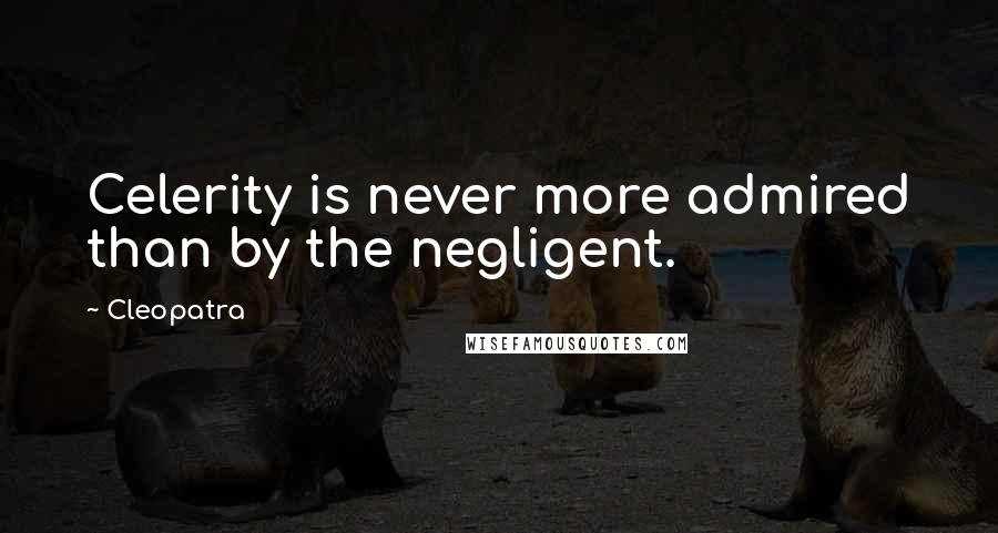 Cleopatra quotes: Celerity is never more admired than by the negligent.