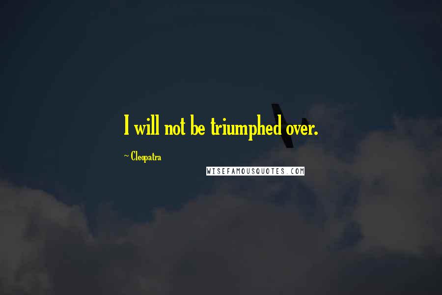 Cleopatra quotes: I will not be triumphed over.
