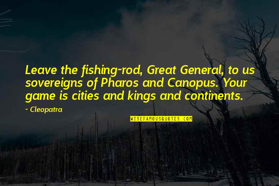 Cleopatra's Quotes By Cleopatra: Leave the fishing-rod, Great General, to us sovereigns