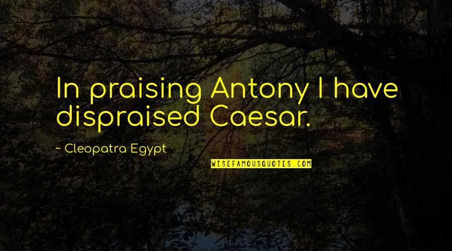 Cleopatra's Quotes By Cleopatra Egypt: In praising Antony I have dispraised Caesar.