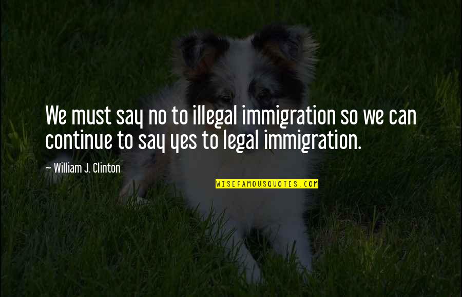 Cleptic Quotes By William J. Clinton: We must say no to illegal immigration so Cleptic Quotes By William J. Clinton: We must say no to illegal immigration so