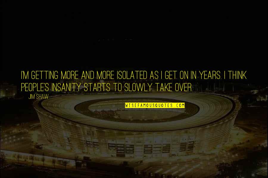 Cleston Collins Quotes By Jim Shaw: I'm getting more and more isolated as I
