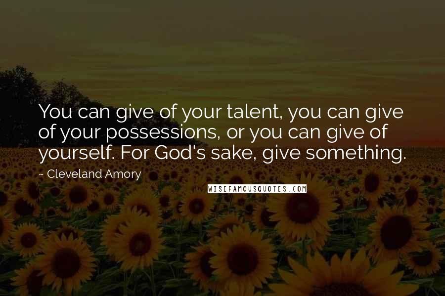 Cleveland Amory quotes: You can give of your talent, you can give of your possessions, or you can give of yourself. For God's sake, give something.