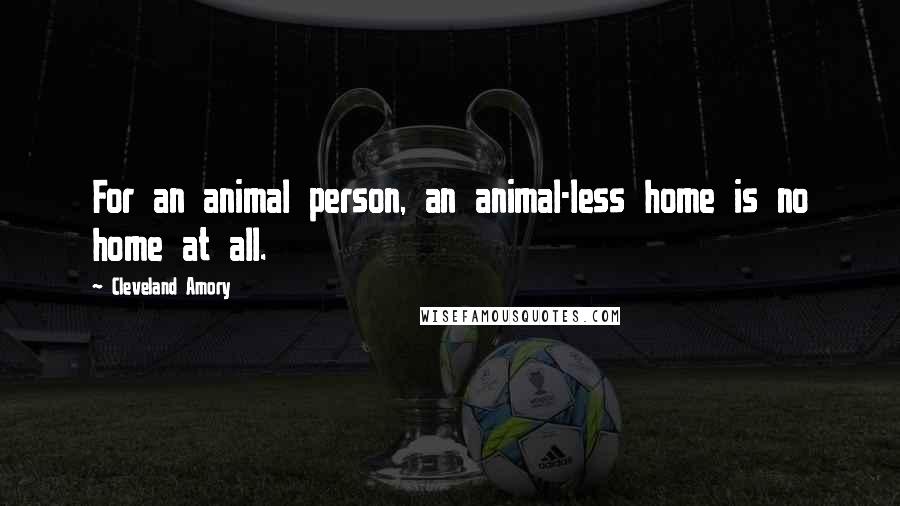 Cleveland Amory quotes: For an animal person, an animal-less home is no home at all.