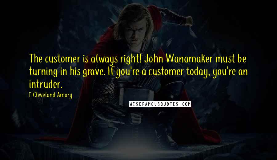 Cleveland Amory quotes: The customer is always right! John Wanamaker must be turning in his grave. If you're a customer today, you're an intruder.