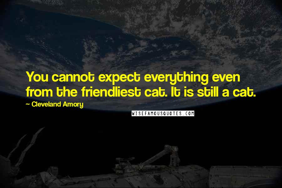 Cleveland Amory quotes: You cannot expect everything even from the friendliest cat. It is still a cat.
