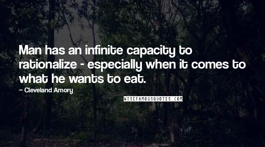 Cleveland Amory quotes: Man has an infinite capacity to rationalize - especially when it comes to what he wants to eat.