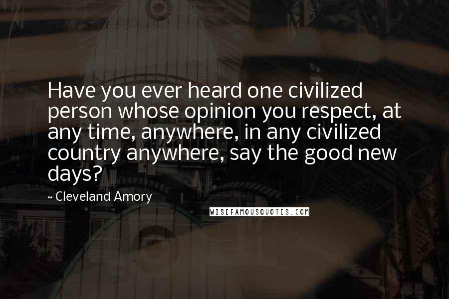 Cleveland Amory quotes: Have you ever heard one civilized person whose opinion you respect, at any time, anywhere, in any civilized country anywhere, say the good new days?