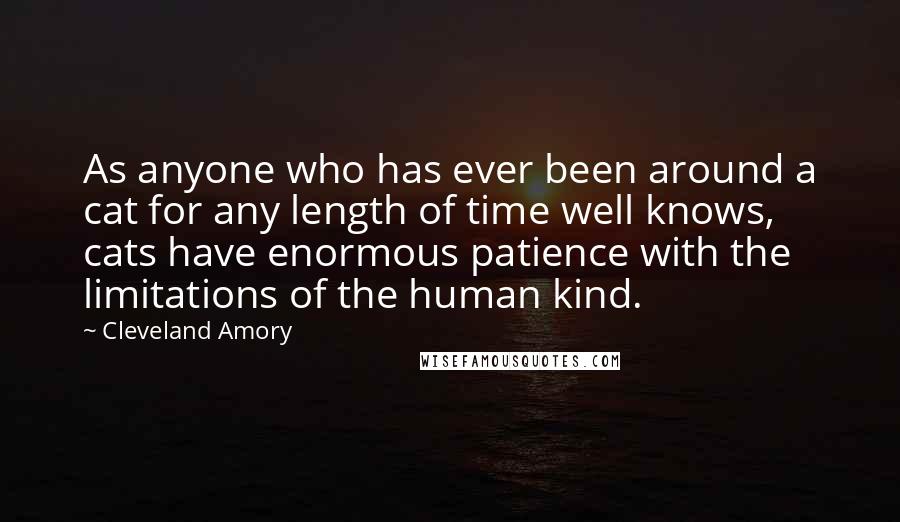 Cleveland Amory quotes: As anyone who has ever been around a cat for any length of time well knows, cats have enormous patience with the limitations of the human kind.