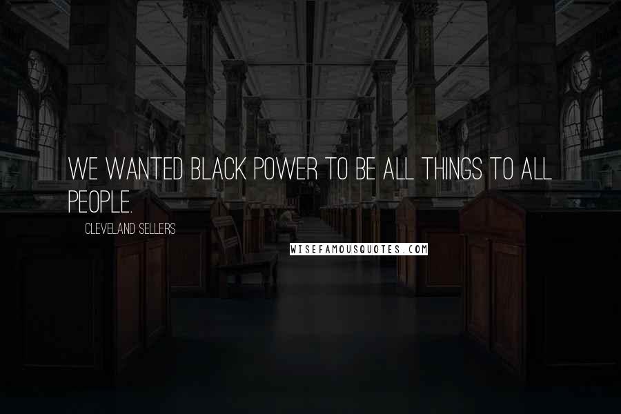 Cleveland Sellers quotes: We wanted black power to be all things to all people.