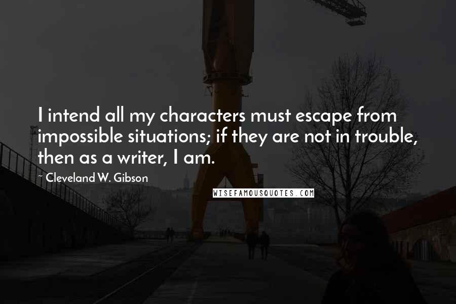 Cleveland W. Gibson quotes: I intend all my characters must escape from impossible situations; if they are not in trouble, then as a writer, I am.