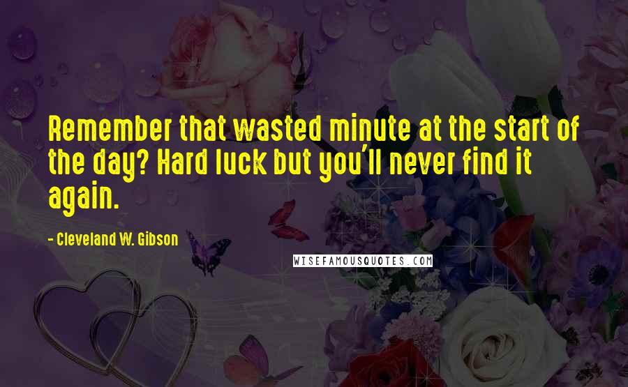 Cleveland W. Gibson quotes: Remember that wasted minute at the start of the day? Hard luck but you'll never find it again.