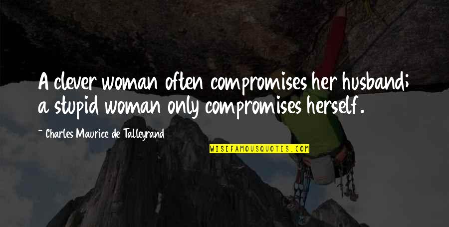 Clever And Stupid Quotes By Charles Maurice De Talleyrand: A clever woman often compromises her husband; a