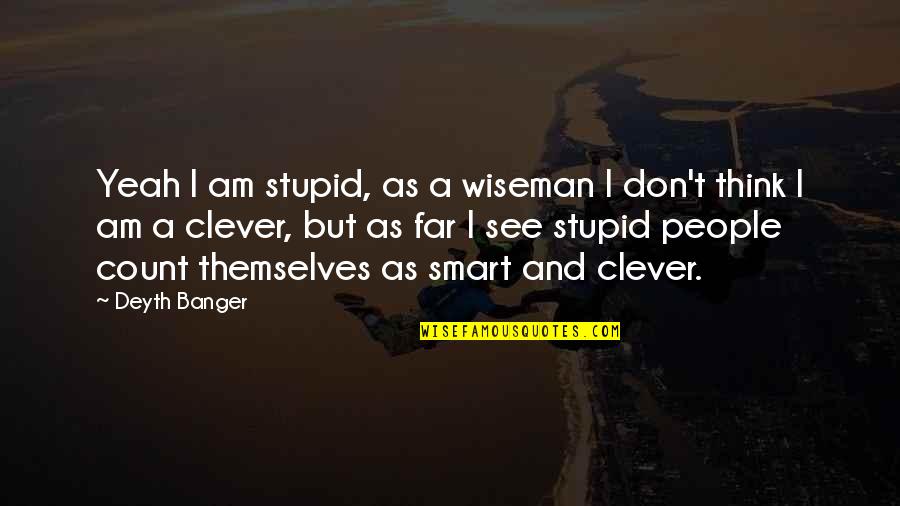 Clever And Stupid Quotes By Deyth Banger: Yeah I am stupid, as a wiseman I