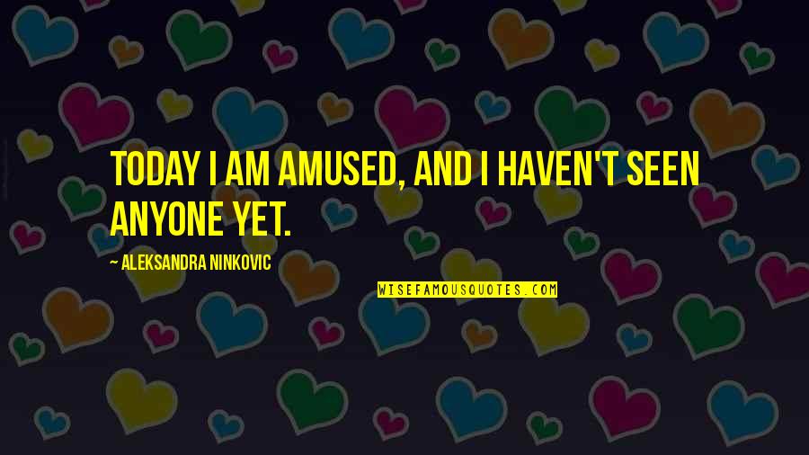 Clever Humor Quotes By Aleksandra Ninkovic: Today I am amused, and I haven't seen