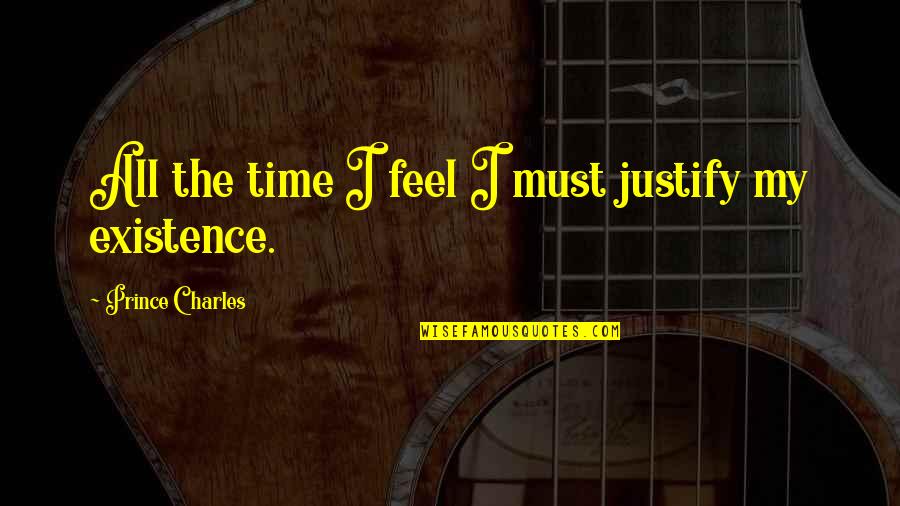 Clever Journalism Quotes By Prince Charles: All the time I feel I must justify Clever Journalism Quotes By Prince Charles: All the time I feel I must justify