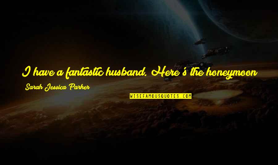 Clever Man Quotes By Sarah Jessica Parker: I have a fantastic husband. Here's the honeymoon